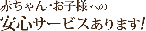 赤ちゃん  お子様 への安心サービスあります