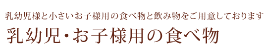 乳幼児様と小さいお子様用の食べ物と飲み物をご用意しております／乳幼児・お子様用の食べ物
