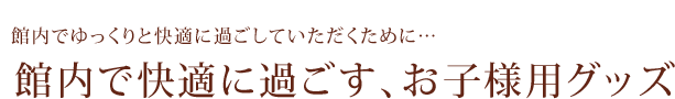 館内でゆっくりと快適に過ごしていただくために…／館内で快適に過ごす、お子様用グッズ
