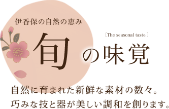 伊香保の自然の恵み 旬の味覚 自然に育まれた新鮮な素材の数々。巧みな技と器が美しい調和を創ります。