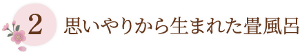 2 思いやりから生まれた畳風呂