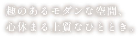 趣のあるモダンな空間、心休まる上質なひととき。