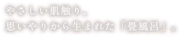 やさしい肌触り、思いやりから生まれた「畳風呂」。